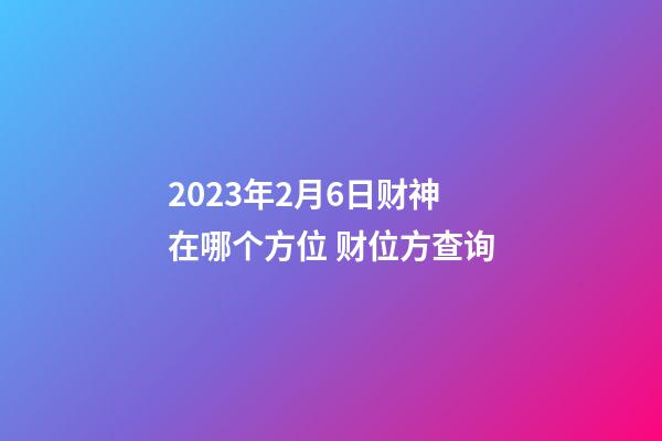 2023年2月6日财神在哪个方位 财位方查询